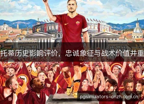 托蒂历史影响评价，忠诚象征与战术价值并重
